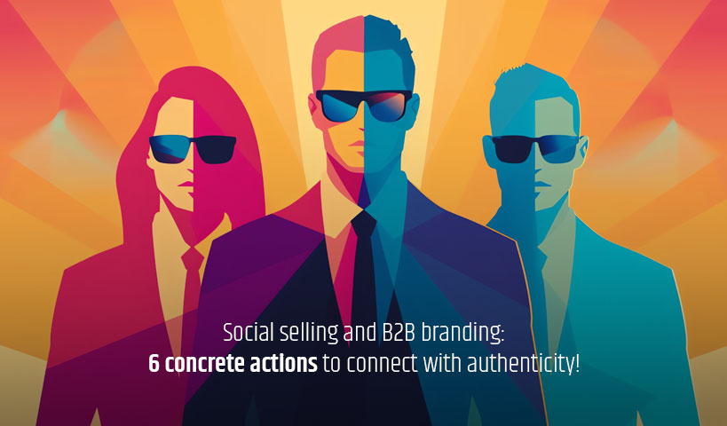 Social selling and B2B branding: 6 concrete actions to
connect with authenticity!